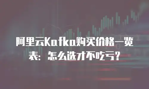 阿里云Kafka购买价格一览表：怎么选才不吃亏？