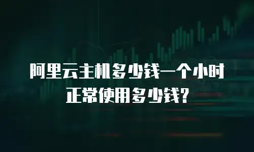 阿里云主机多少钱一个小时正常使用多少钱？