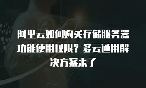 阿里云如何购买存储服务器功能使用权限？多云通用解决方案来了