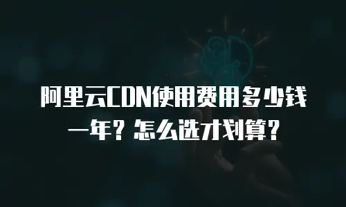 阿里云CDN使用费用多少钱一年？怎么选才划算？