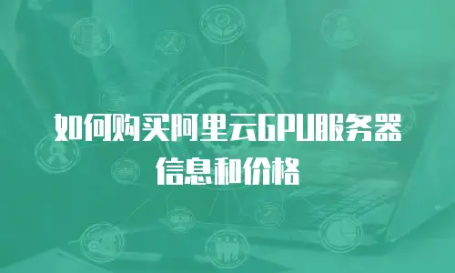 如何购买阿里云GPU服务器信息和价格