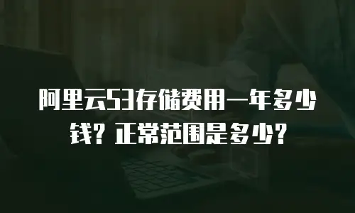 阿里云S3存储费用一年多少钱？正常范围是多少？
