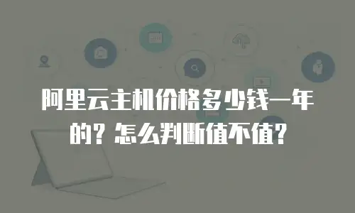 阿里云主机价格多少钱一年的？怎么判断值不值？