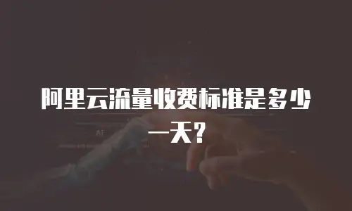 阿里云流量收费标准是多少一天？