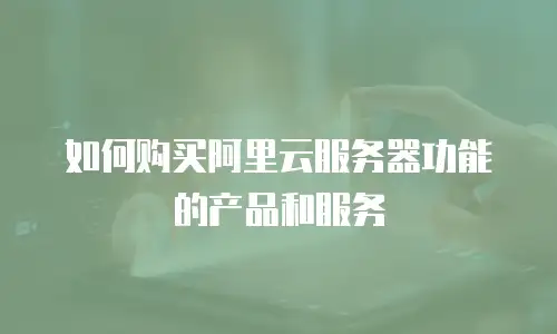 如何购买阿里云服务器功能的产品和服务