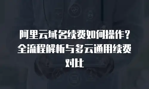 阿里云域名续费如何操作？全流程解析与多云通用续费对比