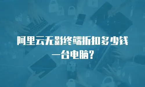 阿里云无影终端折扣多少钱一台电脑？