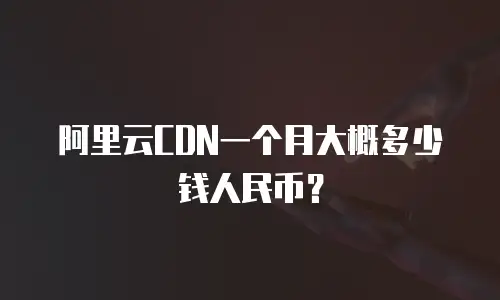 阿里云CDN一个月大概多少钱人民币？