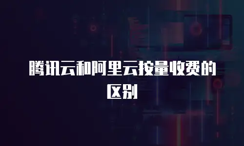 腾讯云和阿里云按量收费的区别