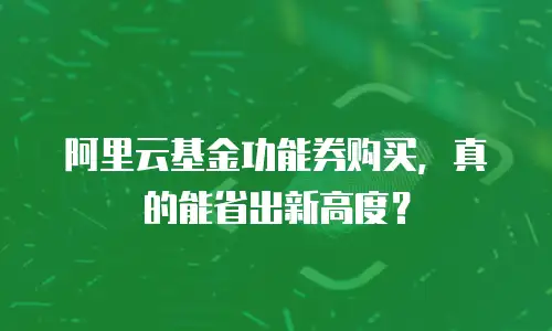 阿里云基金功能券购买，真的能省出新高度？