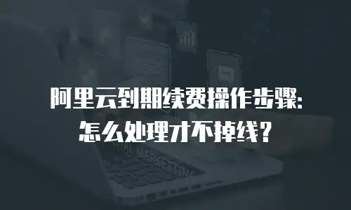 阿里云到期续费操作步骤：怎么处理才不掉线？