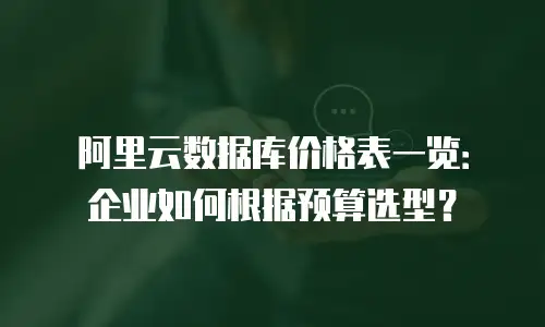 阿里云数据库价格表一览：企业如何根据预算选型？
