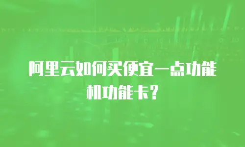 阿里云如何买便宜一点功能机功能卡？