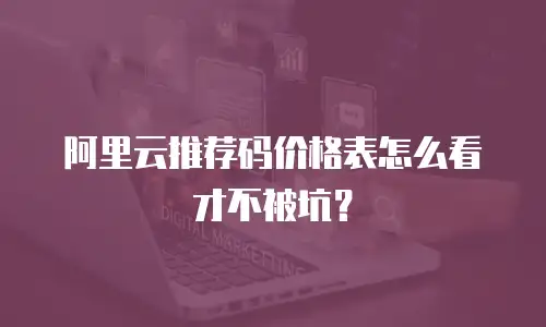 阿里云推荐码价格表怎么看才不被坑？