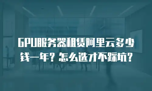 GPU服务器租赁阿里云多少钱一年？怎么选才不踩坑？