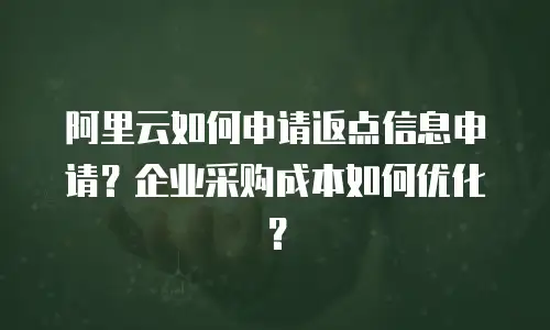 阿里云如何申请返点信息申请？企业采购成本如何优化？