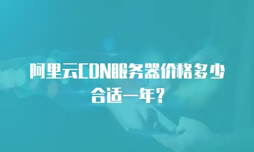 阿里云CDN服务器价格多少合适一年？