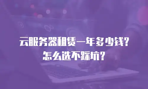 云服务器租赁一年多少钱？怎么选不踩坑？