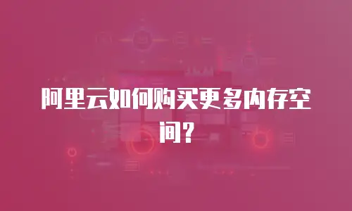 阿里云如何购买更多内存空间？