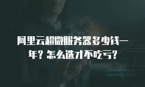 阿里云超微服务器多少钱一年？怎么选才不吃亏？