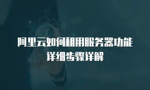 阿里云如何租用服务器功能详细步骤详解