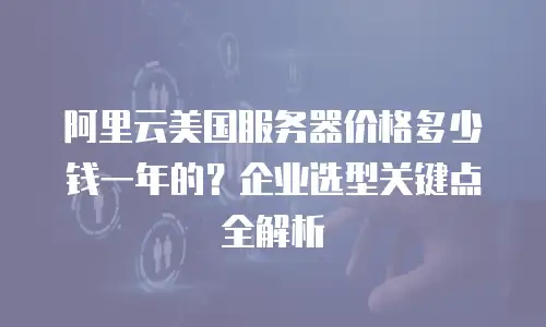 阿里云美国服务器价格多少钱一年的？企业选型关键点全解析