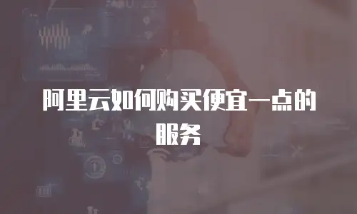 阿里云如何购买便宜一点的服务