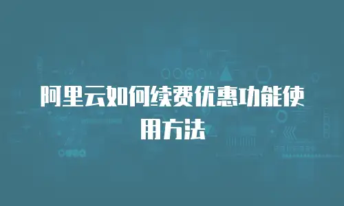 阿里云如何续费优惠功能使用方法