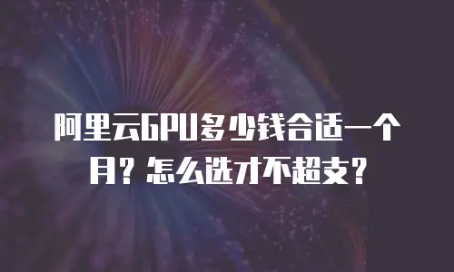 阿里云GPU多少钱合适一个月？怎么选才不超支？
