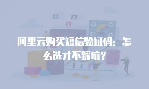 阿里云购买短信验证码：怎么选才不踩坑？