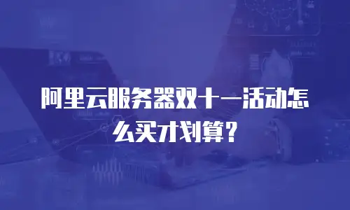 阿里云服务器双十一活动怎么买才划算？