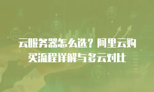 云服务器怎么选？阿里云购买流程详解与多云对比