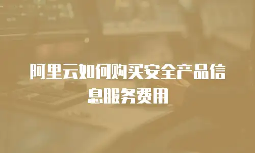 阿里云如何购买安全产品信息服务费用