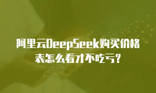 阿里云DeepSeek购买价格表怎么看才不吃亏？