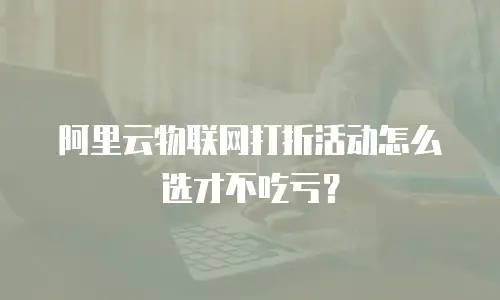 阿里云物联网打折活动怎么选才不吃亏？
