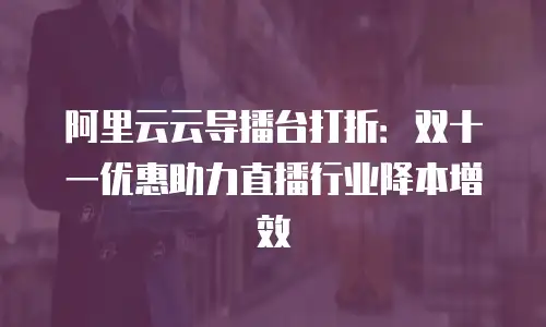 阿里云云导播台打折：双十一优惠助力直播行业降本增效