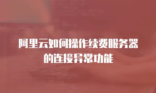 阿里云如何操作续费服务器的连接异常功能