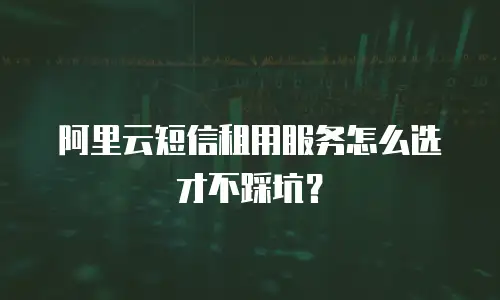 阿里云短信租用服务怎么选才不踩坑？