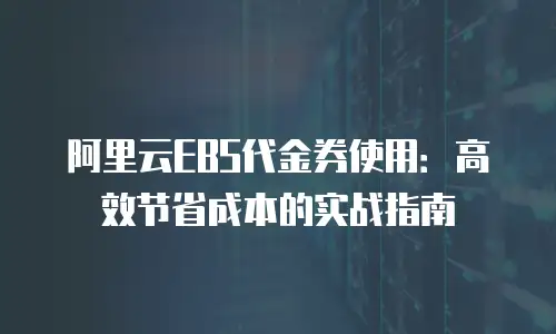 阿里云EBS代金券使用：高效节省成本的实战指南