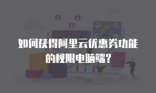 如何获得阿里云优惠券功能的权限电脑端？