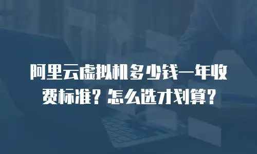阿里云虚拟机多少钱一年收费标准？怎么选才划算？