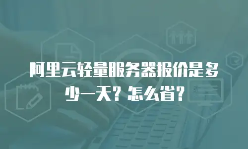阿里云轻量服务器报价是多少一天？怎么省？