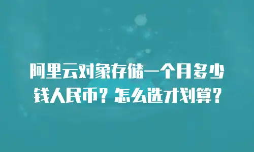 阿里云对象存储一个月多少钱人民币？怎么选才划算？