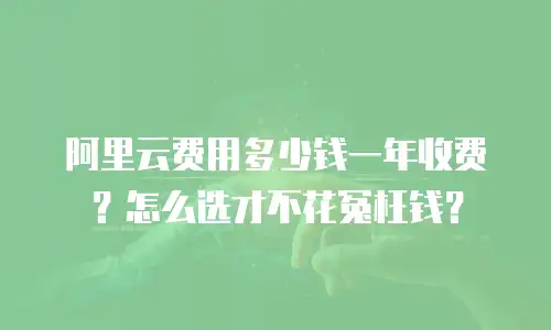 阿里云费用多少钱一年收费？怎么选才不花冤枉钱？