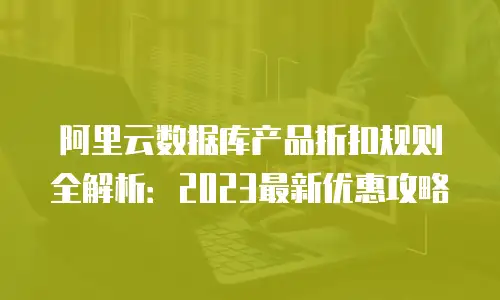 阿里云数据库产品折扣规则全解析：2023最新优惠攻略