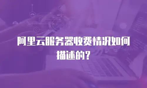 阿里云服务器收费情况如何描述的？