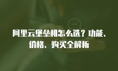 阿里云堡垒机怎么选？功能、价格、购买全解析