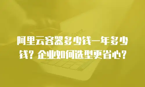 阿里云容器多少钱一年多少钱？企业如何选型更省心？