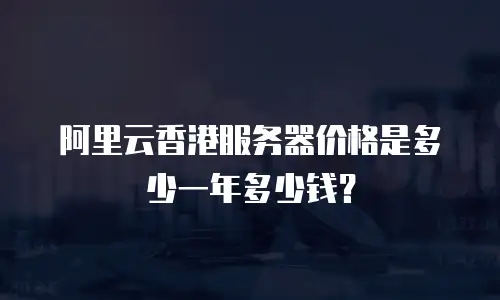 阿里云香港服务器价格是多少一年多少钱？