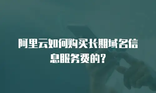 阿里云如何购买长期域名信息服务费的？